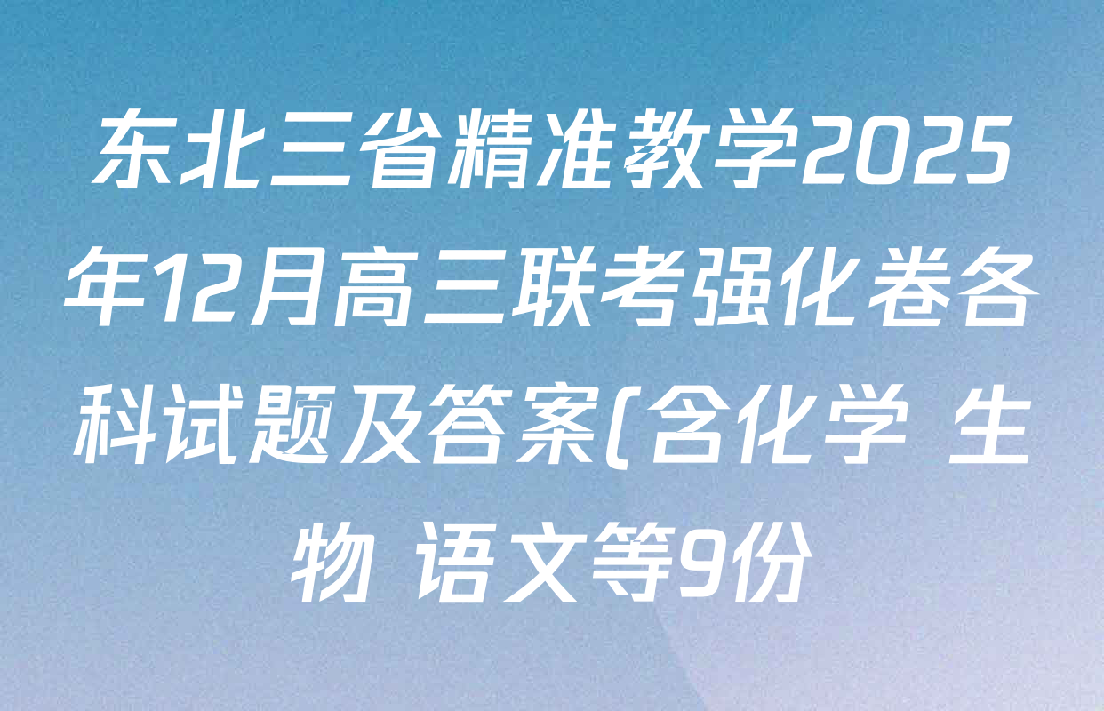 东北三省精准教学2025年12月高三联考强化卷各科试题及答案(含化学 生物 语文等9份) 东北三省精准教学2025年12月高三联考强化卷各科试题及答案(含化学 生物 语文等9份)